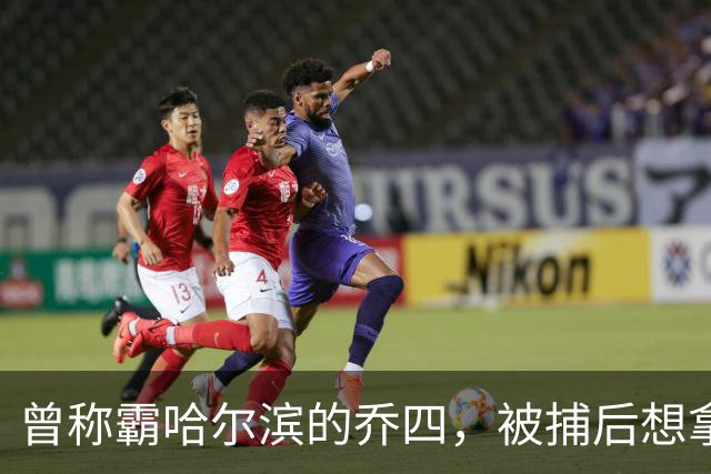 曾称霸哈尔滨的乔四，被捕后想拿十亿买命，结果怎样了？